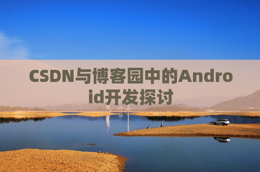 CSDN与博客园中的Android开发探讨